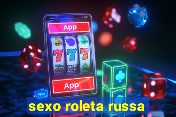 sexo roleta russa